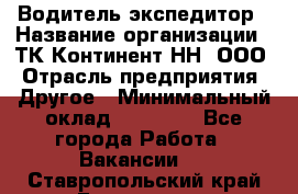 Водитель-экспедитор › Название организации ­ ТК Континент-НН, ООО › Отрасль предприятия ­ Другое › Минимальный оклад ­ 15 000 - Все города Работа » Вакансии   . Ставропольский край,Ессентуки г.